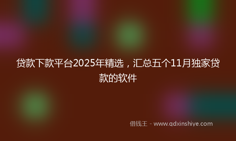 贷款下款平台2025年精选，汇总五个11月独家贷款的软件