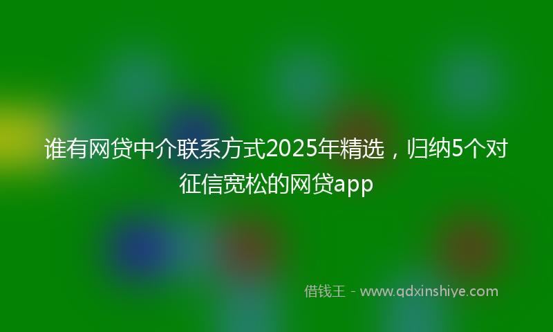 谁有网贷中介联系方式2025年精选，归纳5个对征信宽松的网贷app