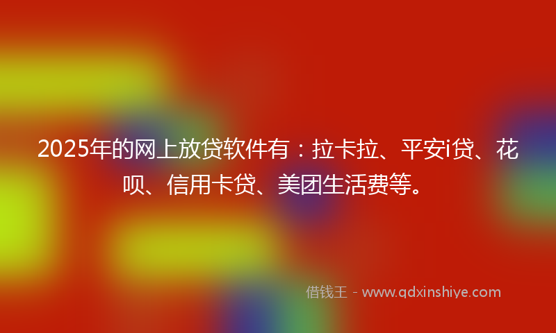 2025年的网上放贷软件有：拉卡拉、平安i贷、花呗、信用卡贷、美团生活费等。