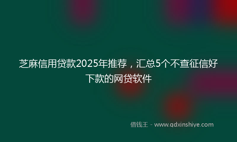芝麻信用贷款2025年推荐，汇总5个不查征信好下款的网贷软件