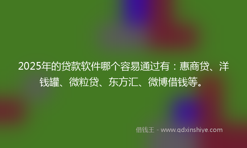 2025年的贷款软件哪个容易通过有：惠商贷、洋钱罐、微粒贷、东方汇、微博借钱等。