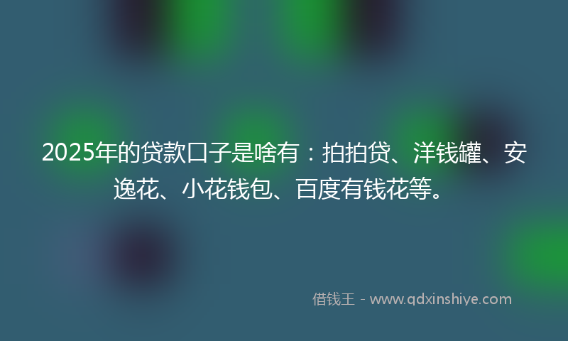 2025年的贷款口子是啥有：拍拍贷、洋钱罐、安逸花、小花钱包、百度有钱花等。