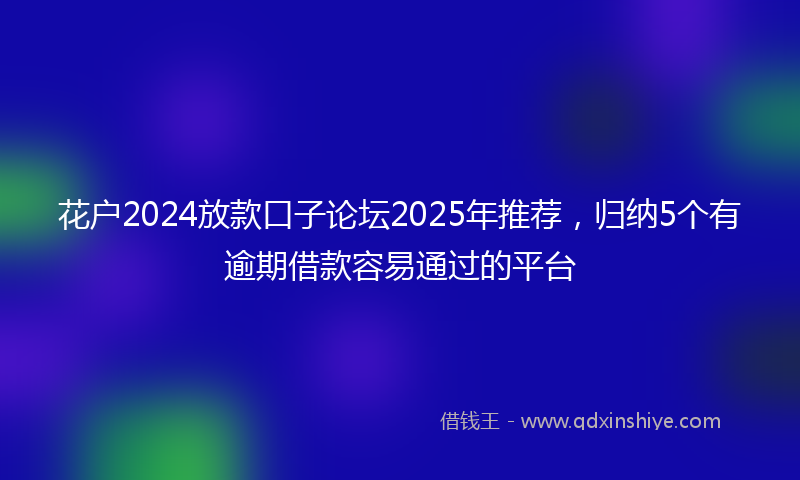 花户2024放款口子论坛2025年推荐，归纳5个有逾期借款容易通过的平台