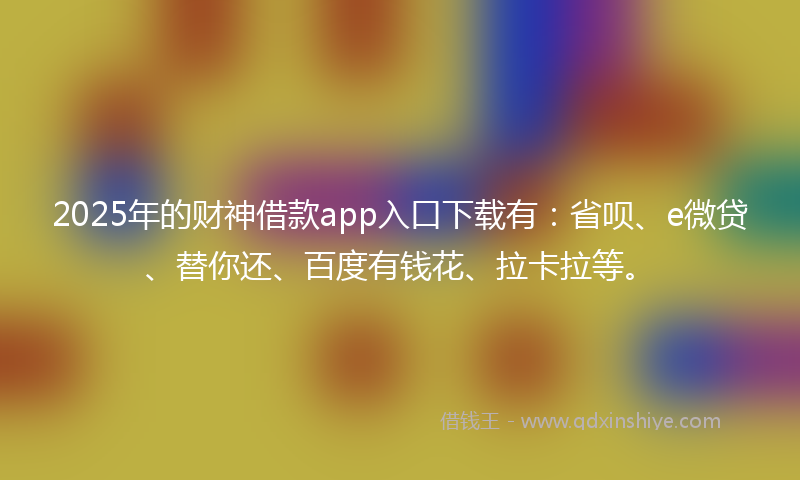 2025年的财神借款app入口下载有：省呗、e微贷、替你还、百度有钱花、拉卡拉等。