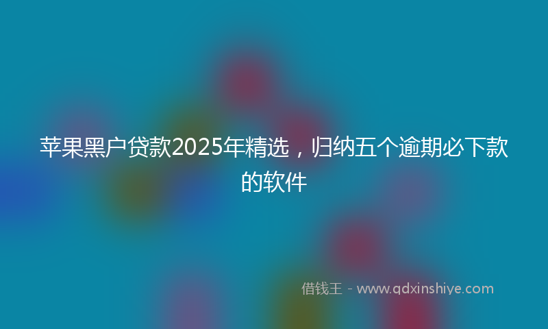 苹果黑户贷款2025年精选，归纳五个逾期必下款的软件