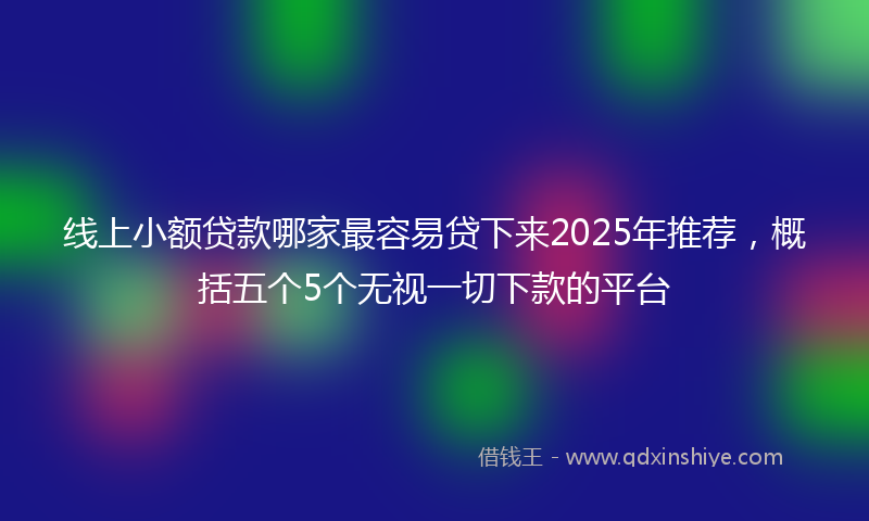 线上小额贷款哪家最容易贷下来2025年推荐，概括五个5个无视一切下款的平台