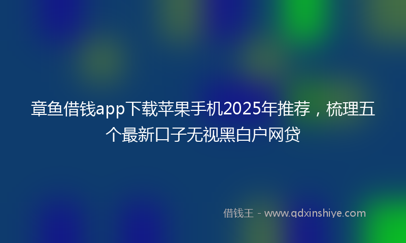 章鱼借钱app下载苹果手机2025年推荐，梳理五个最新口子无视黑白户网贷