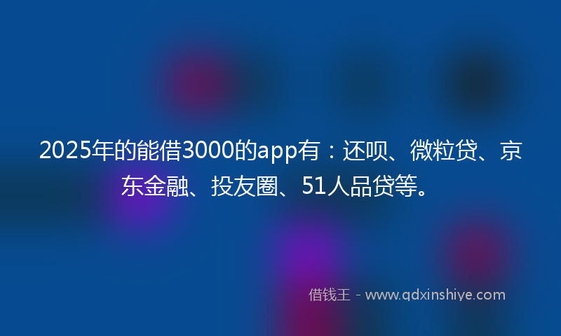 2025年的能借3000的app有：还呗、微粒贷、京东金融、投友圈、51人品贷等。