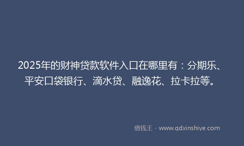 2025年的财神贷款软件入口在哪里有：分期乐、平安口袋银行、滴水贷、融逸花、拉卡拉等。