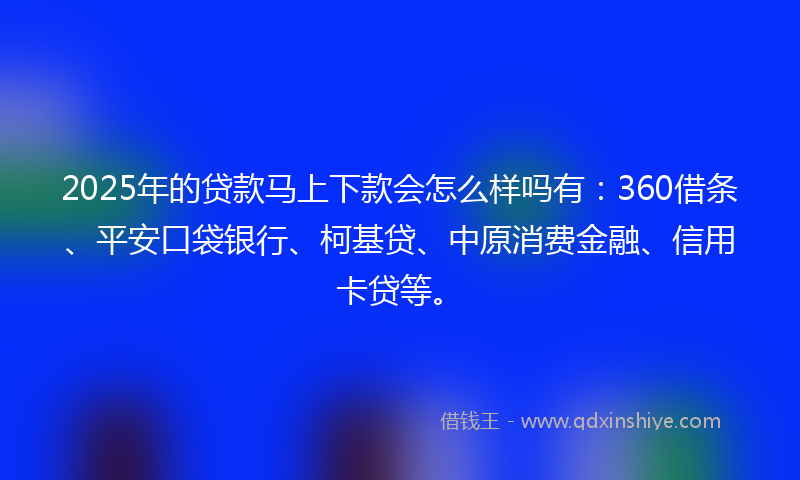 2025年的贷款马上下款会怎么样吗有：360借条、平安口袋银行、柯基贷、中原消费金融、信用卡贷等。