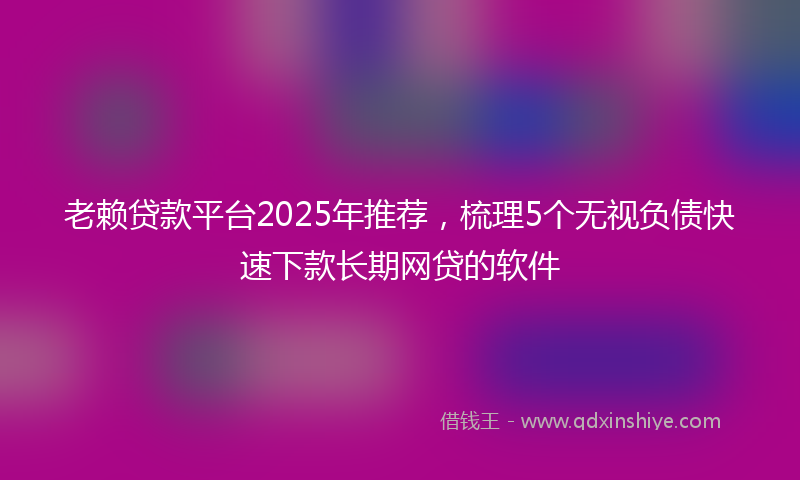 老赖贷款平台2025年推荐，梳理5个无视负债快速下款长期网贷的软件