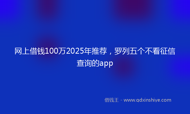 网上借钱100万2025年推荐，罗列五个不看征信查询的app