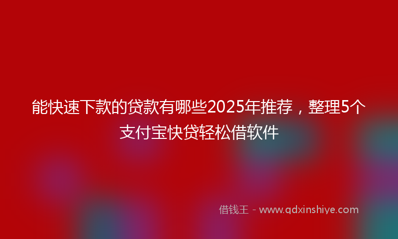 能快速下款的贷款有哪些2025年推荐，整理5个支付宝快贷轻松借软件