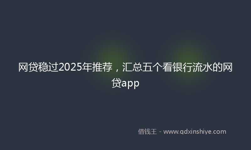 网贷稳过2025年推荐，汇总五个看银行流水的网贷app