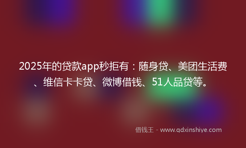 2025年的贷款app秒拒有：随身贷、美团生活费、维信卡卡贷、微博借钱、51人品贷等。