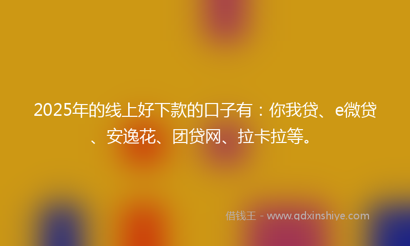 2025年的线上好下款的口子有：你我贷、e微贷、安逸花、团贷网、拉卡拉等。