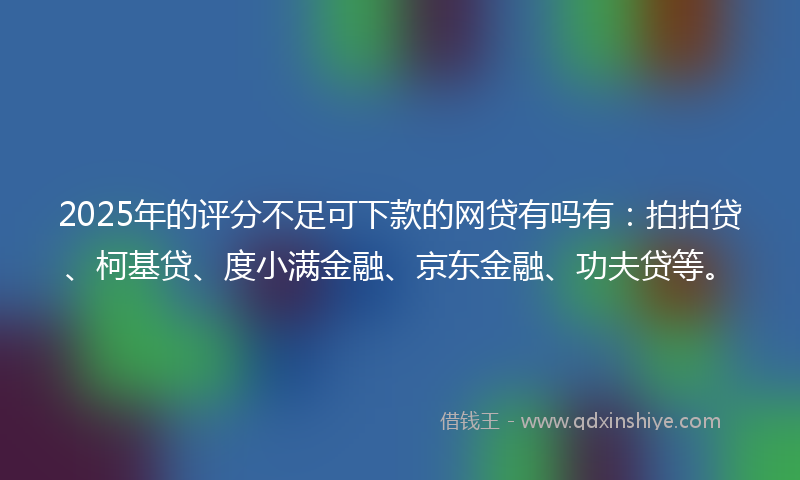 2025年的评分不足可下款的网贷有吗有：拍拍贷、柯基贷、度小满金融、京东金融、功夫贷等。