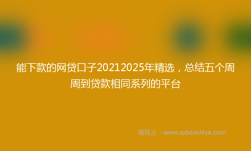 能下款的网贷口子20212025年精选，总结五个周周到贷款相同系列的平台