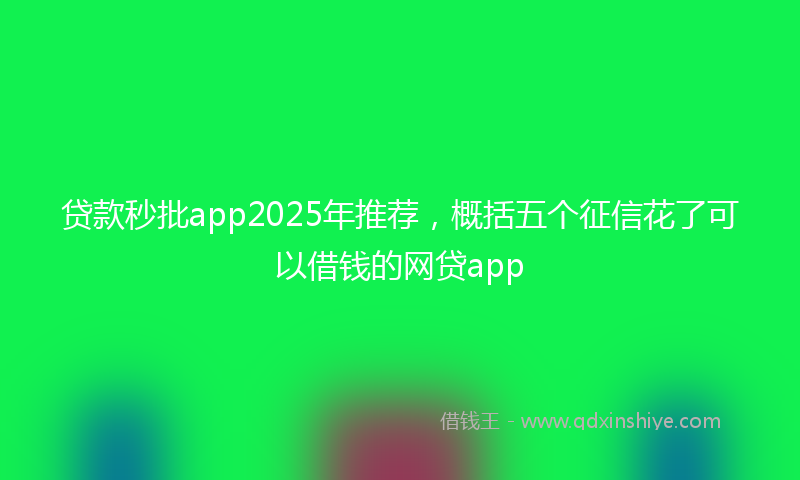 贷款秒批app2025年推荐，概括五个征信花了可以借钱的网贷app