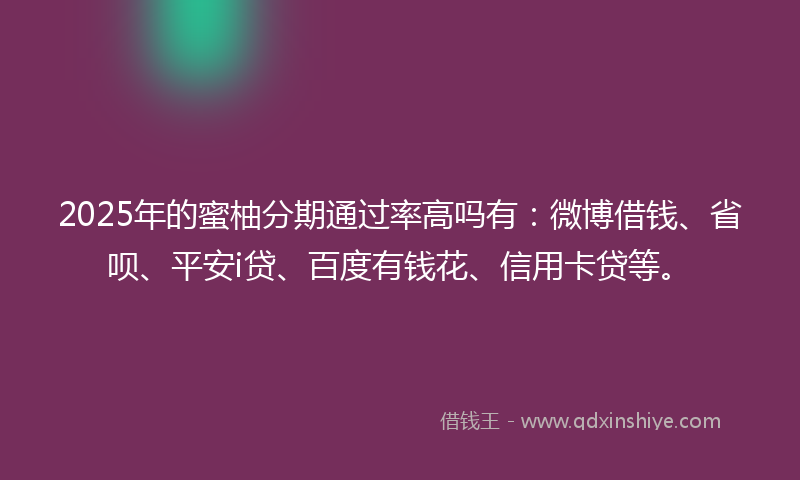 2025年的蜜柚分期通过率高吗有：微博借钱、省呗、平安i贷、百度有钱花、信用卡贷等。