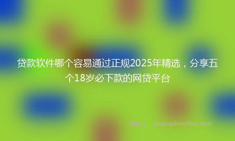 贷款软件哪个容易通过正规2025年精选，分享五个18岁必下款的网贷平台