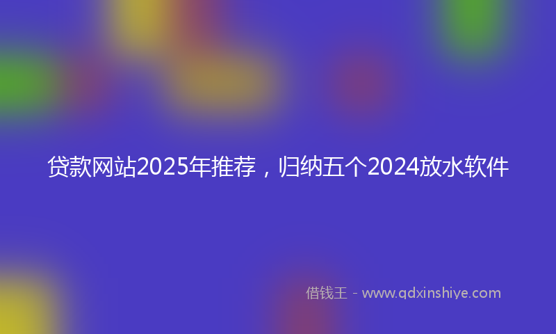 贷款网站2025年推荐，归纳五个2024放水软件