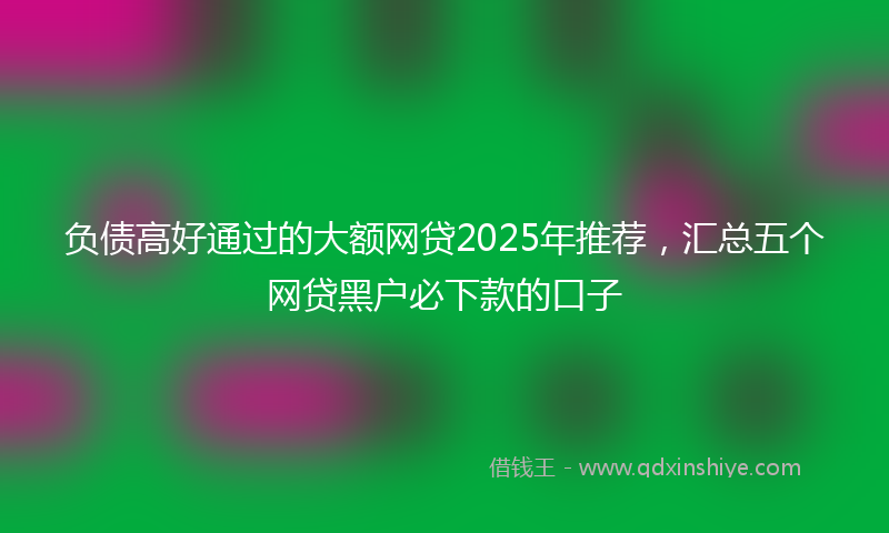负债高好通过的大额网贷2025年推荐，汇总五个网贷黑户必下款的口子