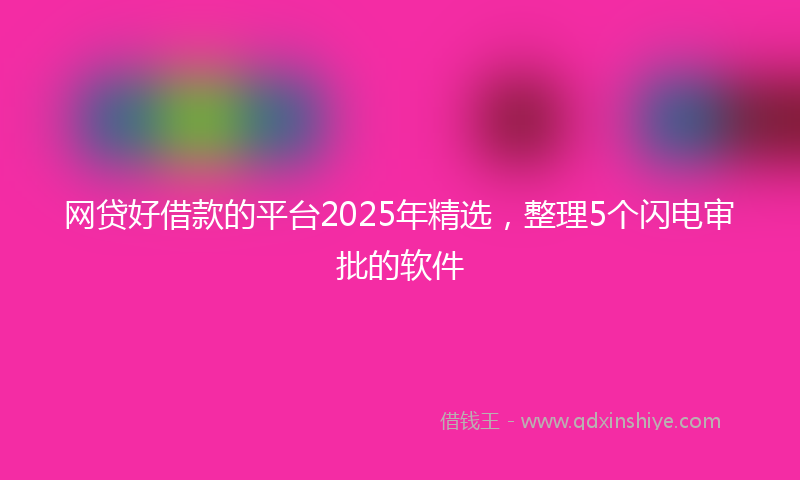 网贷好借款的平台2025年精选，整理5个闪电审批的软件