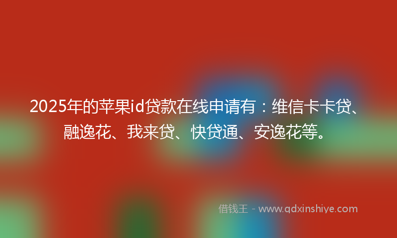 2025年的苹果id贷款在线申请有：维信卡卡贷、融逸花、我来贷、快贷通、安逸花等。
