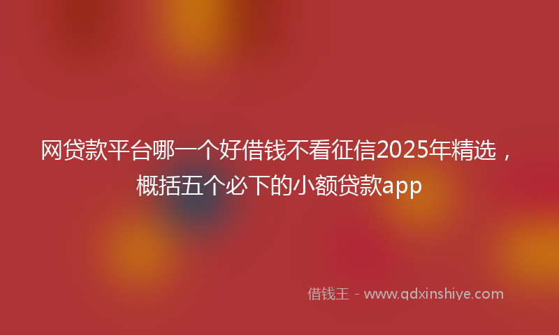 网贷款平台哪一个好借钱不看征信2025年精选，概括五个必下的小额贷款app