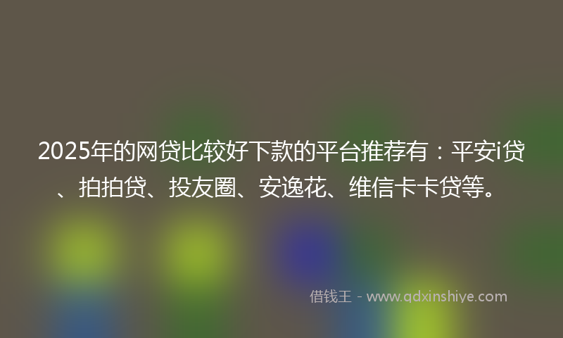 2025年的网贷比较好下款的平台推荐有：平安i贷、拍拍贷、投友圈、安逸花、维信卡卡贷等。