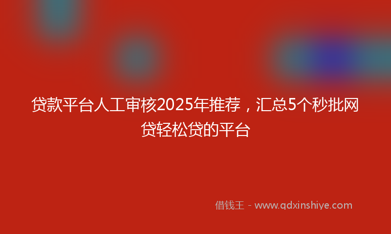 贷款平台人工审核2025年推荐，汇总5个秒批网贷轻松贷的平台