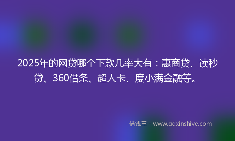 2025年的网贷哪个下款几率大有：惠商贷、读秒贷、360借条、超人卡、度小满金融等。