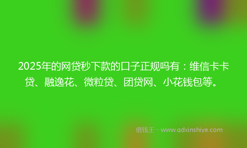 2025年的网贷秒下款的口子正规吗有：维信卡卡贷、融逸花、微粒贷、团贷网、小花钱包等。