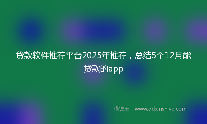 贷款软件推荐平台2025年推荐，总结5个12月能贷款的app