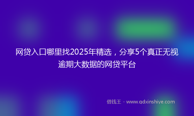 网贷入口哪里找2025年精选，分享5个真正无视逾期大数据的网贷平台
