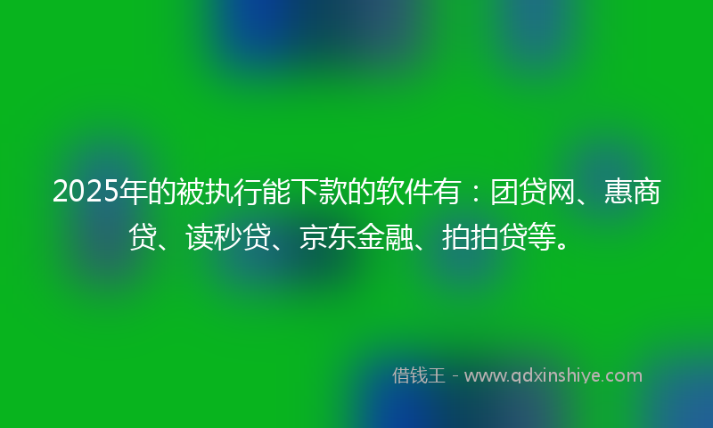 2025年的被执行能下款的软件有：团贷网、惠商贷、读秒贷、京东金融、拍拍贷等。