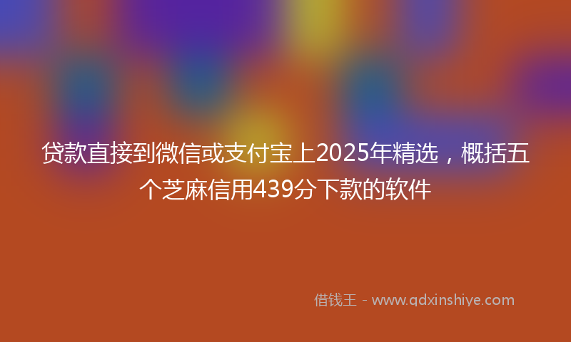 贷款直接到微信或支付宝上2025年精选，概括五个芝麻信用439分下款的软件