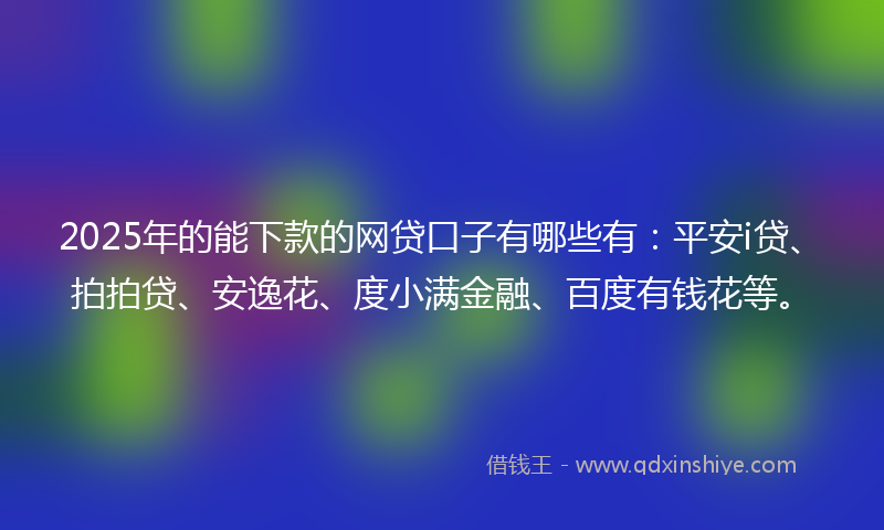 2025年的能下款的网贷口子有哪些有：平安i贷、拍拍贷、安逸花、度小满金融、百度有钱花等。