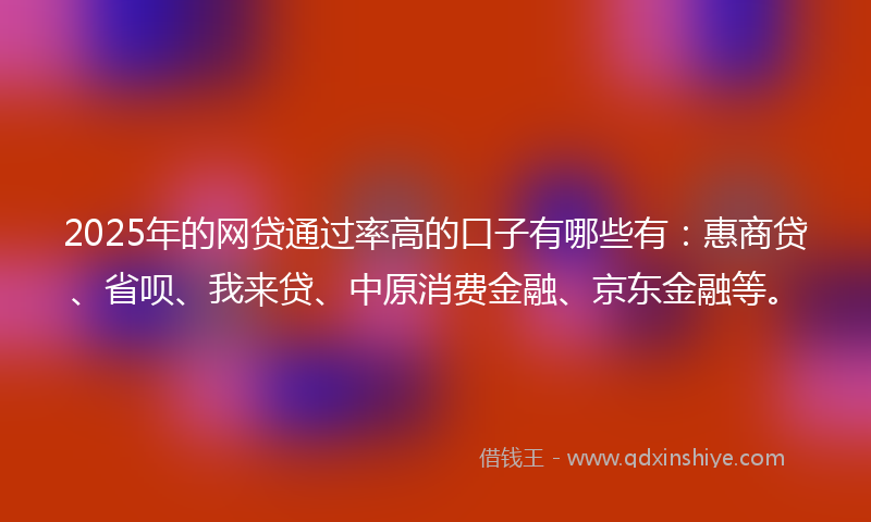 2025年的网贷通过率高的口子有哪些有：惠商贷、省呗、我来贷、中原消费金融、京东金融等。