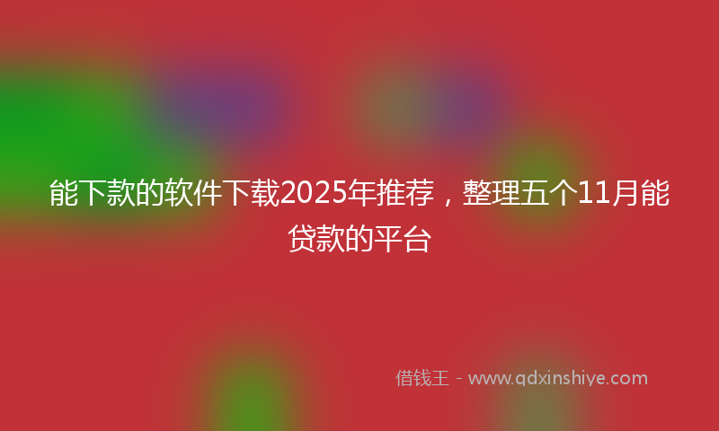能下款的软件下载2025年推荐，整理五个11月能贷款的平台