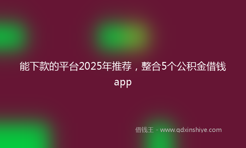 能下款的平台2025年推荐，整合5个公积金借钱app