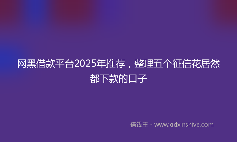 网黑借款平台2025年推荐，整理五个征信花居然都下款的口子