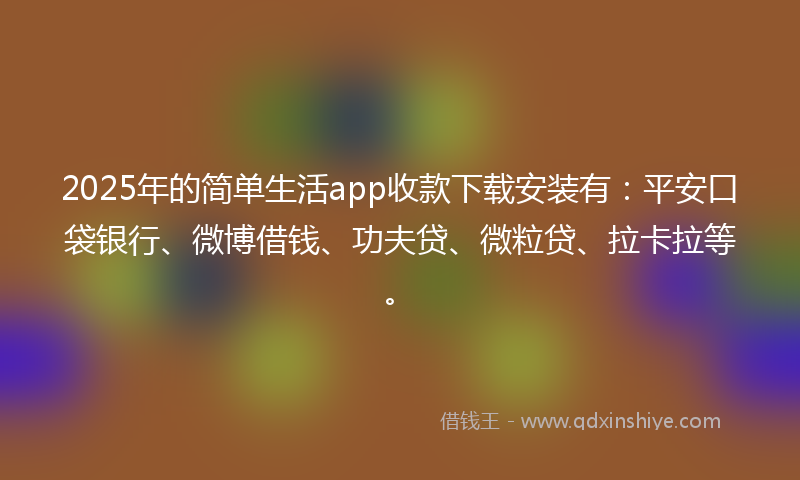 2025年的简单生活app收款下载安装有：平安口袋银行、微博借钱、功夫贷、微粒贷、拉卡拉等。