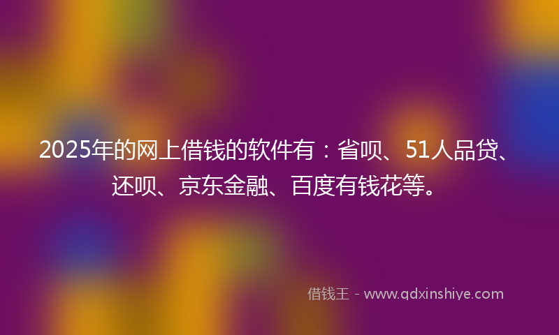 2025年的网上借钱的软件有：省呗、51人品贷、还呗、京东金融、百度有钱花等。