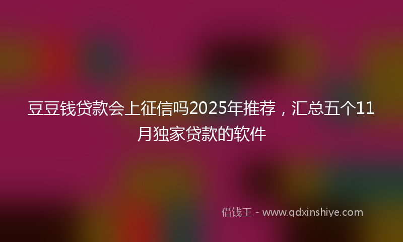 豆豆钱贷款会上征信吗2025年推荐，汇总五个11月独家贷款的软件