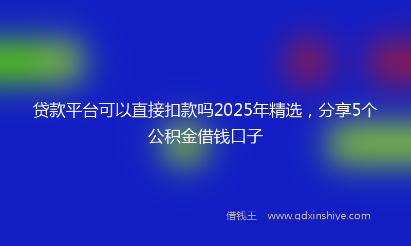 贷款平台可以直接扣款吗2025年精选，分享5个公积金借钱口子