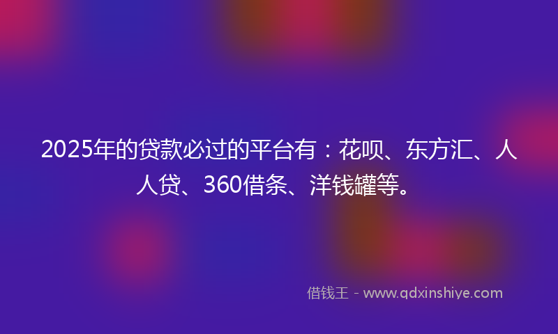 2025年的贷款必过的平台有：花呗、东方汇、人人贷、360借条、洋钱罐等。