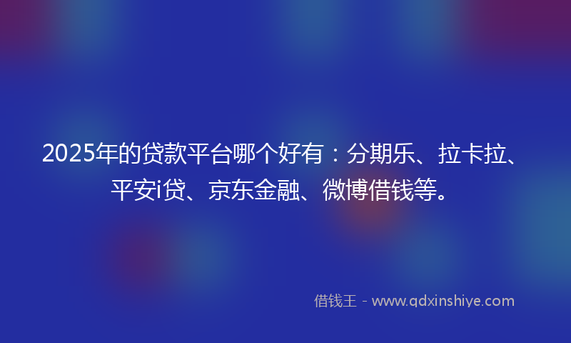 2025年的贷款平台哪个好有：分期乐、拉卡拉、平安i贷、京东金融、微博借钱等。