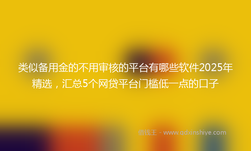 类似备用金的不用审核的平台有哪些软件2025年精选，汇总5个网贷平台门槛低一点的口子